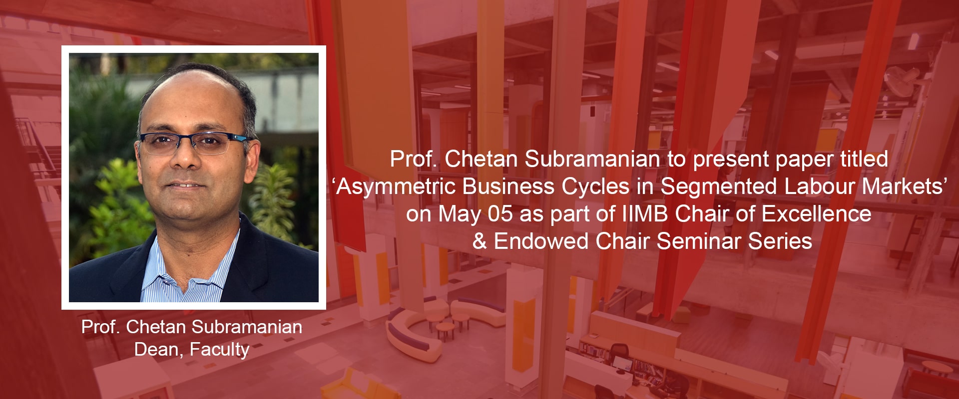 Prof. Chetan Subramanian to present paper titled ‘Asymmetric Business Cycles in Segmented Labour Markets’ on May 05 as part of IIMB Chair of Excellence & Endowed Chair Seminar Series