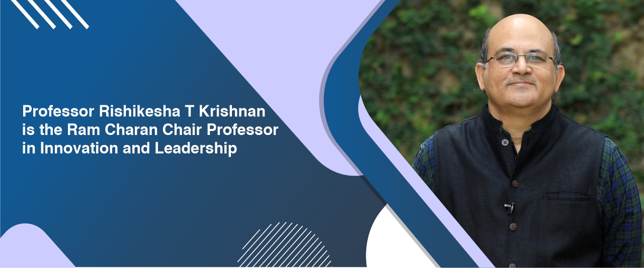 Professor Rishikesha T Krishnan is the Ram Charan Chair Professor in Innovation and Leadership